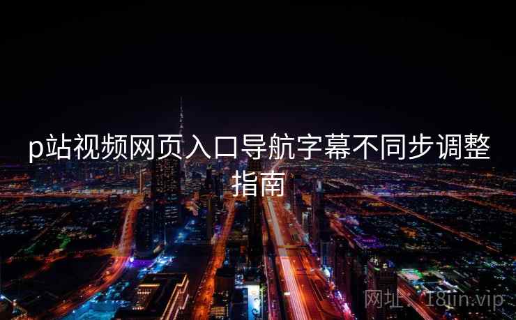 p站视频网页入口导航字幕不同步调整指南 p站视频网页入口导航字幕不同步调整指南