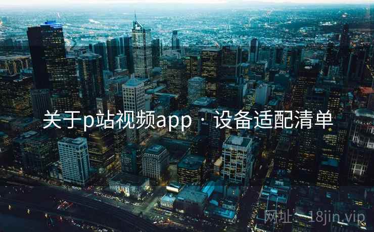 关于p站视频app · 设备适配清单 关于p站视频app · 设备适配清单