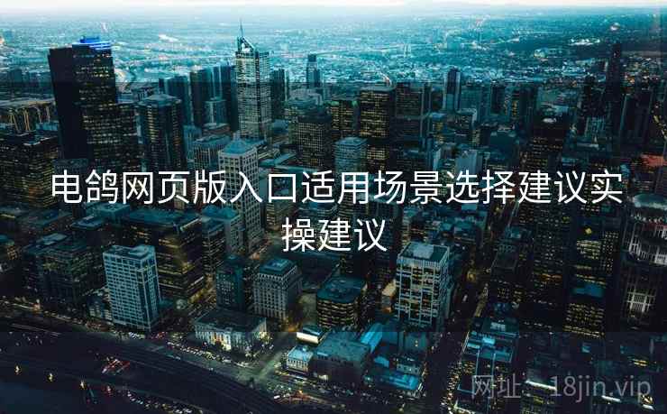 电鸽网页版入口适用场景选择建议实操建议 电鸽网页版入口适用场景选择建议实操建议
