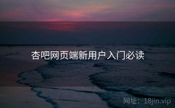 杏吧网页端新用户入门必读 杏吧网页端新用户入门必读