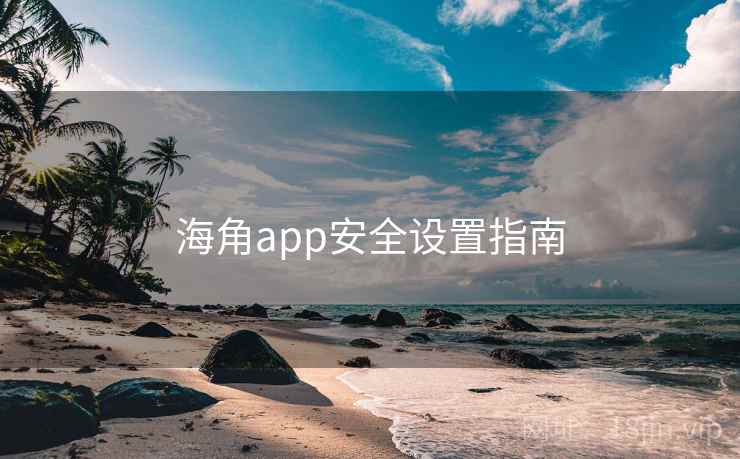 海角app安全设置指南 海角app安全设置指南
